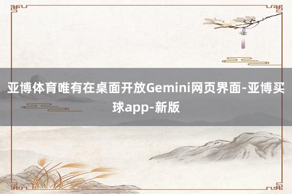 亚博体育唯有在桌面开放Gemini网页界面-亚博买球app-新版