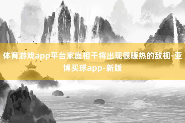 体育游戏app平台家庭相干将出现很暖热的敌视-亚博买球app-新版