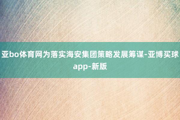 亚bo体育网为落实海安集团策略发展筹谋-亚博买球app-新版