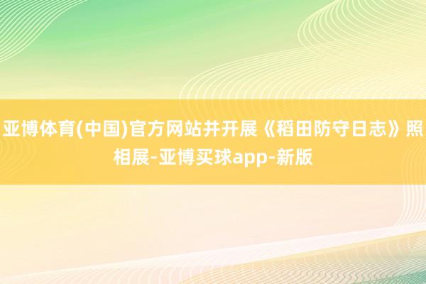 亚博体育(中国)官方网站并开展《稻田防守日志》照相展-亚博买球app-新版