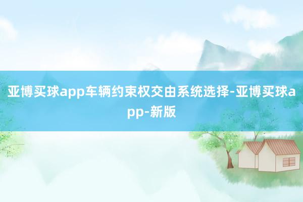 亚博买球app车辆约束权交由系统选择-亚博买球app-新版