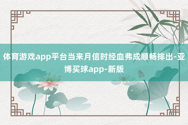 体育游戏app平台当来月信时经血弗成顺畅排出-亚博买球app-新版