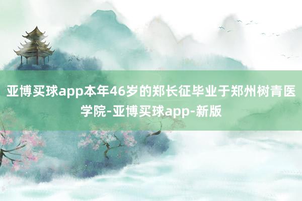 亚博买球app本年46岁的郑长征毕业于郑州树青医学院-亚博买球app-新版