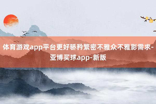 体育游戏app平台更好骄矜繁密不雅众不雅影需求-亚博买球app-新版