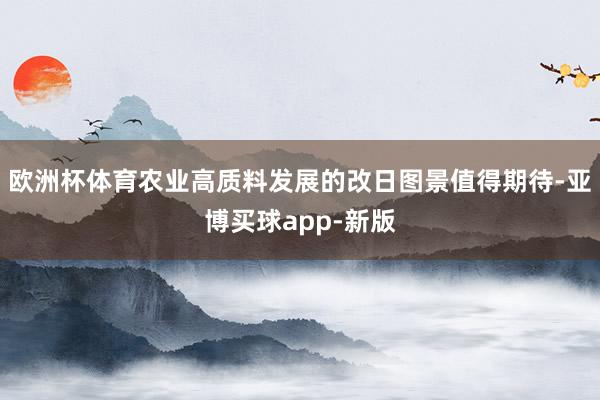 欧洲杯体育农业高质料发展的改日图景值得期待-亚博买球app-新版