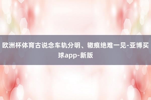 欧洲杯体育古说念车轨分明、辙痕绝难一见-亚博买球app-新版
