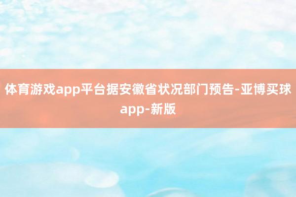 体育游戏app平台据安徽省状况部门预告-亚博买球app-新版