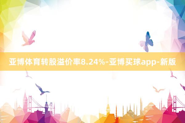 亚博体育转股溢价率8.24%-亚博买球app-新版
