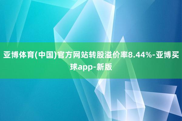 亚博体育(中国)官方网站转股溢价率8.44%-亚博买球app-新版