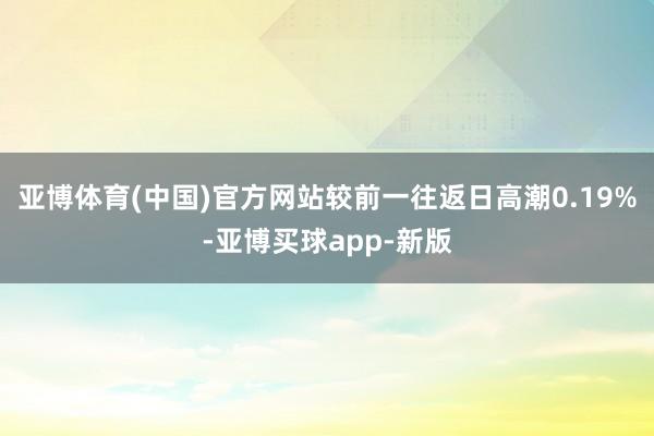 亚博体育(中国)官方网站较前一往返日高潮0.19%-亚博买球app-新版