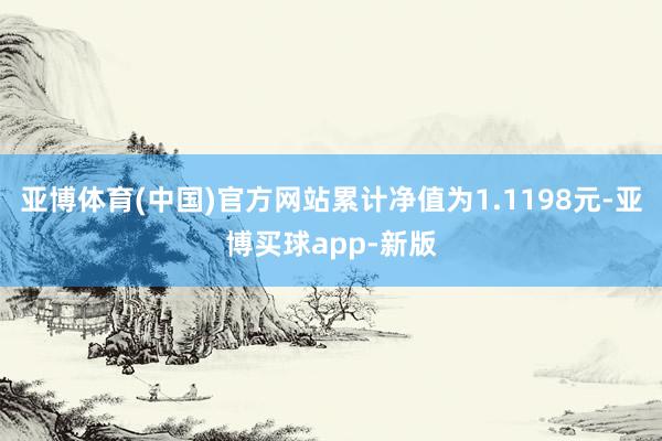 亚博体育(中国)官方网站累计净值为1.1198元-亚博买球app-新版