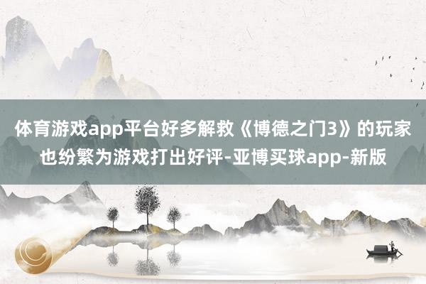 体育游戏app平台好多解救《博德之门3》的玩家也纷繁为游戏打出好评-亚博买球app-新版