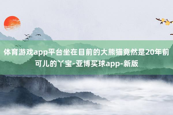 体育游戏app平台坐在目前的大熊猫竟然是20年前可儿的丫宝-亚博买球app-新版