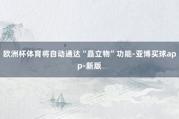 欧洲杯体育将自动通达“矗立物”功能-亚博买球app-新版