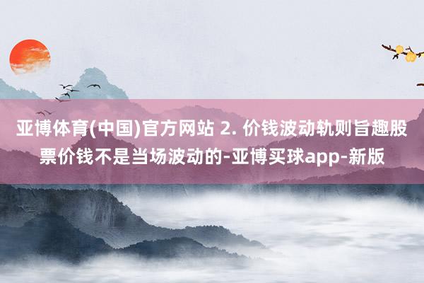 亚博体育(中国)官方网站 2. 价钱波动轨则旨趣股票价钱不是当场波动的-亚博买球app-新版