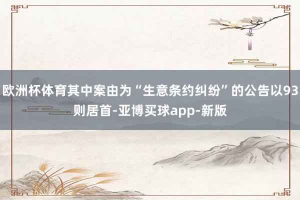 欧洲杯体育其中案由为“生意条约纠纷”的公告以93则居首-亚博买球app-新版