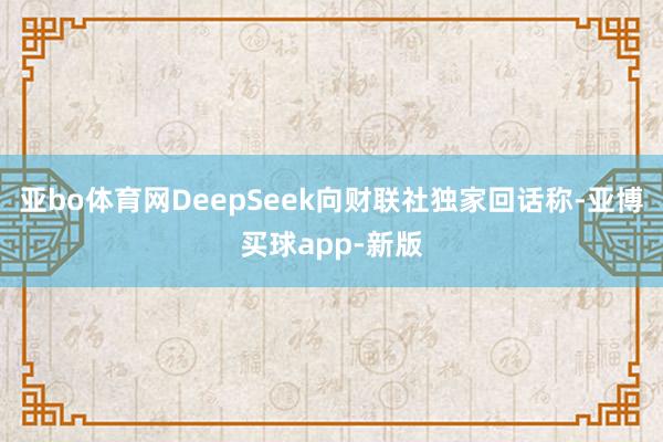亚bo体育网DeepSeek向财联社独家回话称-亚博买球app-新版