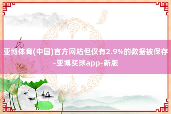 亚博体育(中国)官方网站但仅有2.9%的数据被保存-亚博买球app-新版