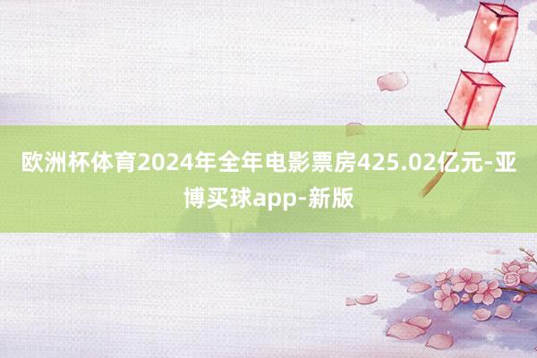欧洲杯体育2024年全年电影票房425.02亿元-亚博买球app-新版
