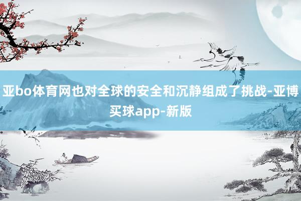 亚bo体育网也对全球的安全和沉静组成了挑战-亚博买球app-新版
