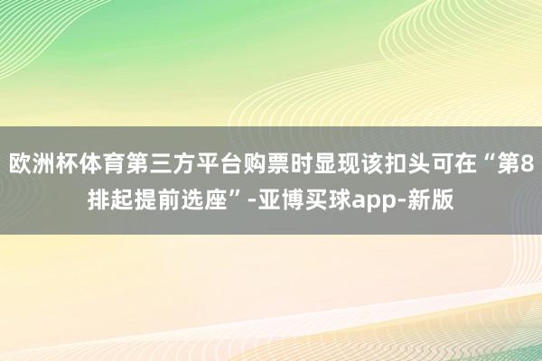 欧洲杯体育第三方平台购票时显现该扣头可在“第8排起提前选座”-亚博买球app-新版