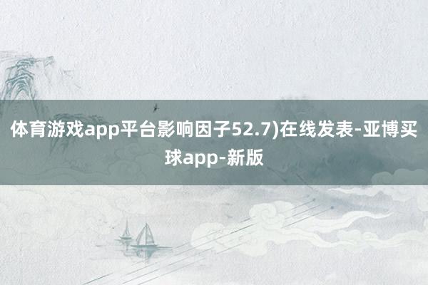 体育游戏app平台影响因子52.7)在线发表-亚博买球app-新版