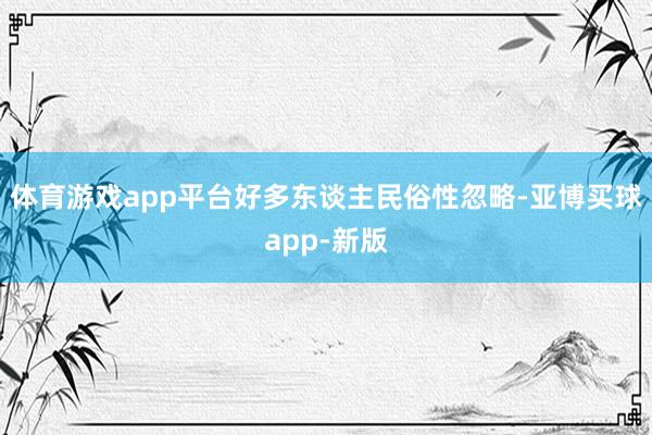 体育游戏app平台好多东谈主民俗性忽略-亚博买球app-新版