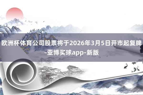 欧洲杯体育公司股票将于2026年3月5日开市起复牌-亚博买球app-新版