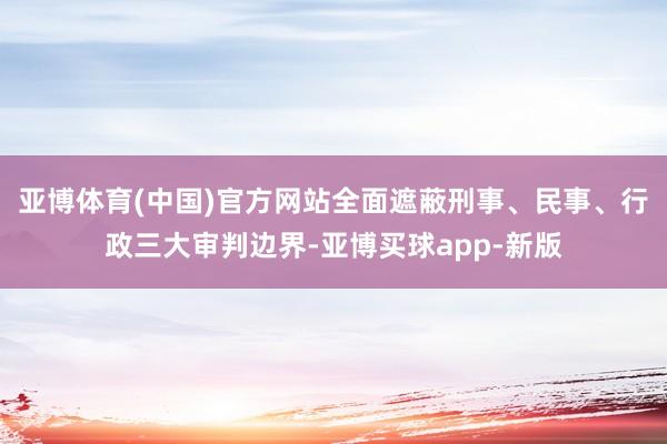 亚博体育(中国)官方网站全面遮蔽刑事、民事、行政三大审判边界-亚博买球app-新版