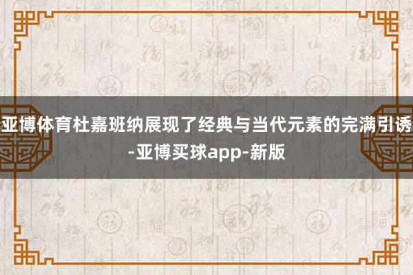 亚博体育杜嘉班纳展现了经典与当代元素的完满引诱-亚博买球app-新版