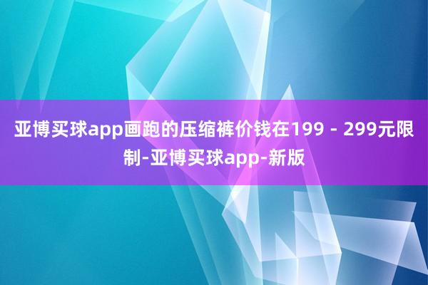 亚博买球app画跑的压缩裤价钱在199 - 299元限制-亚博买球app-新版