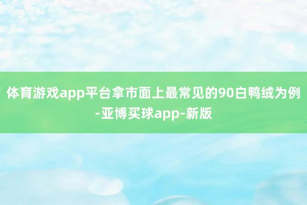 体育游戏app平台拿市面上最常见的90白鸭绒为例-亚博买球app-新版