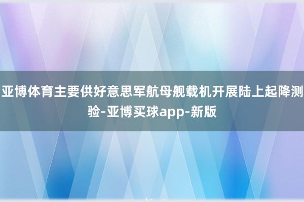 亚博体育主要供好意思军航母舰载机开展陆上起降测验-亚博买球app-新版