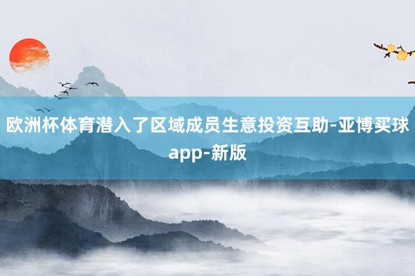 欧洲杯体育潜入了区域成员生意投资互助-亚博买球app-新版