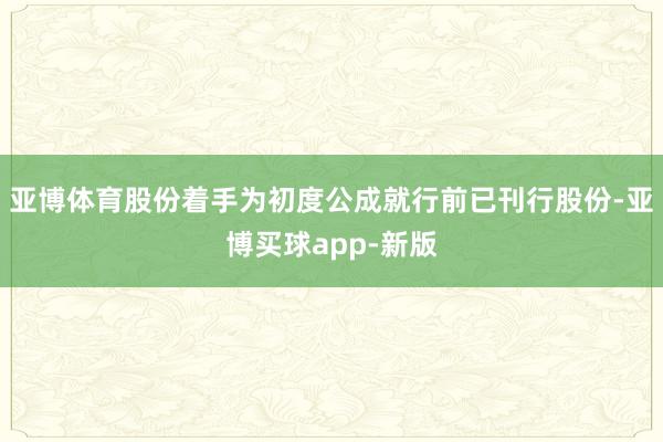 亚博体育股份着手为初度公成就行前已刊行股份-亚博买球app-新版