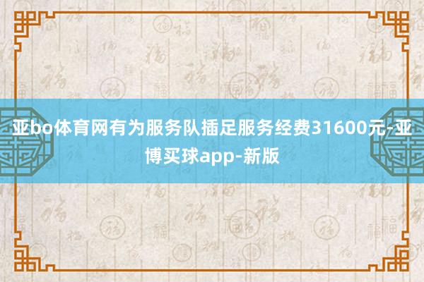 亚bo体育网有为服务队插足服务经费31600元-亚博买球app-新版