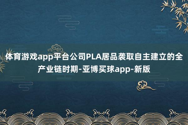 体育游戏app平台公司PLA居品袭取自主建立的全产业链时期-亚博买球app-新版