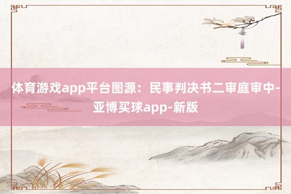 体育游戏app平台 图源:民事判决书 二审庭审中-亚博买球app-新版