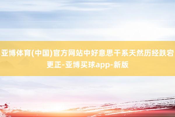 亚博体育(中国)官方网站中好意思干系天然历经跌宕更正-亚博买球app-新版