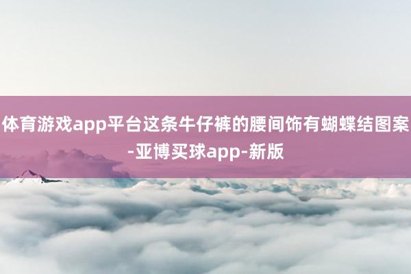 体育游戏app平台这条牛仔裤的腰间饰有蝴蝶结图案-亚博买球app-新版