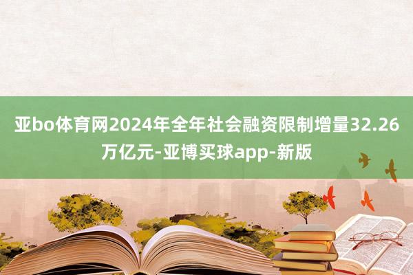 亚bo体育网2024年全年社会融资限制增量32.26万亿元-亚博买球app-新版