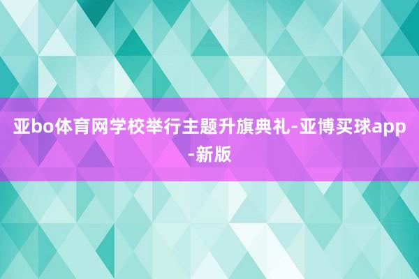 亚bo体育网学校举行主题升旗典礼-亚博买球app-新版