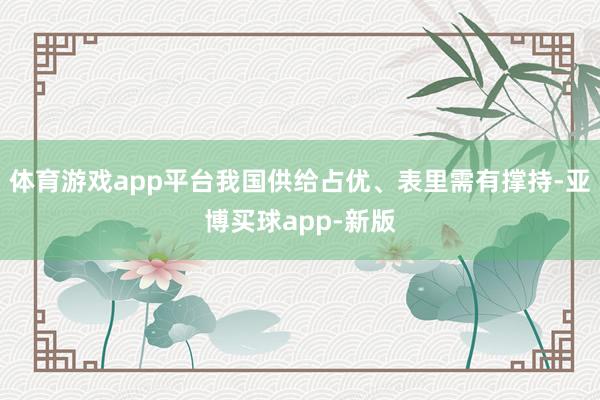 体育游戏app平台我国供给占优、表里需有撑持-亚博买球app-新版