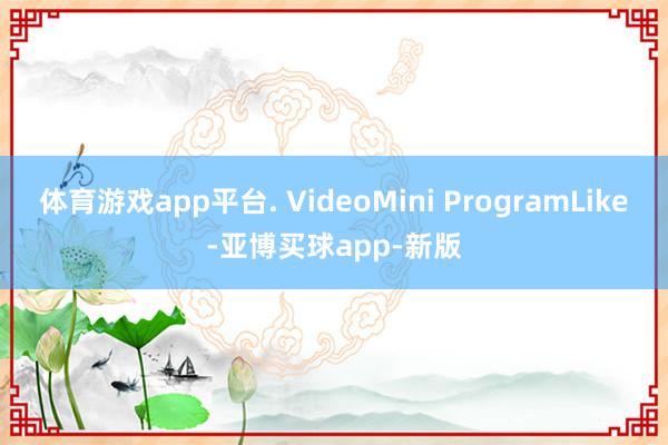 体育游戏app平台. VideoMini ProgramLike-亚博买球app-新版