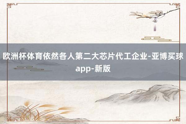欧洲杯体育依然各人第二大芯片代工企业-亚博买球app-新版