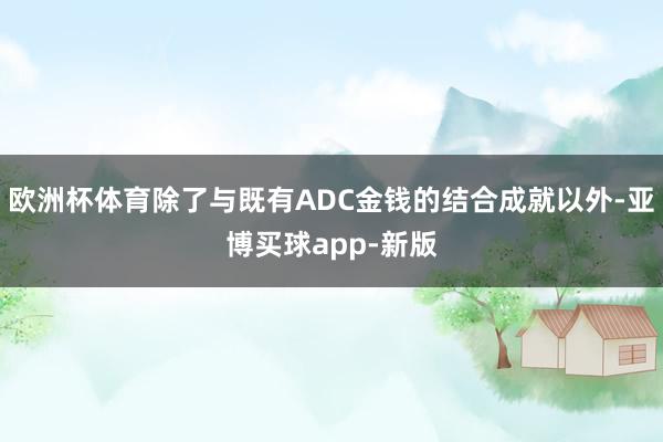 欧洲杯体育除了与既有ADC金钱的结合成就以外-亚博买球app-新版