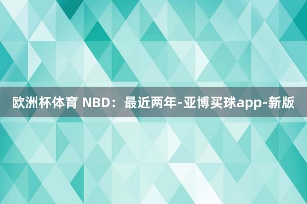 欧洲杯体育 　　NBD：最近两年-亚博买球app-新版