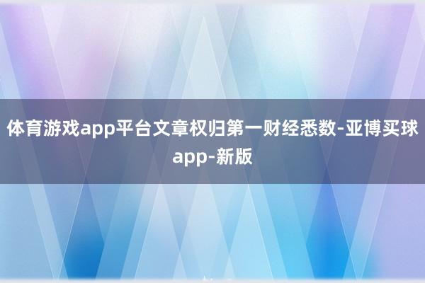 体育游戏app平台文章权归第一财经悉数-亚博买球app-新版