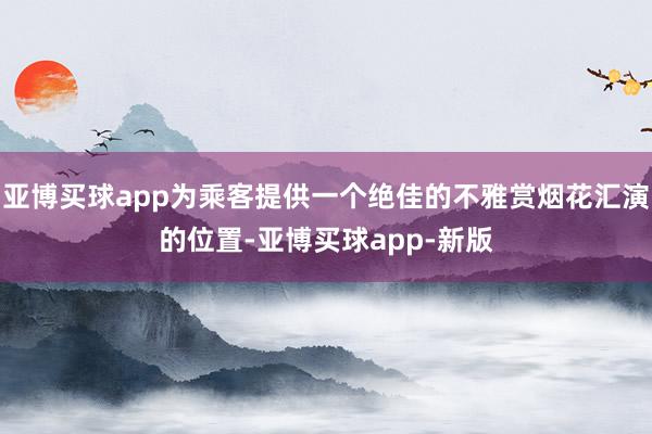 亚博买球app为乘客提供一个绝佳的不雅赏烟花汇演的位置-亚博买球app-新版