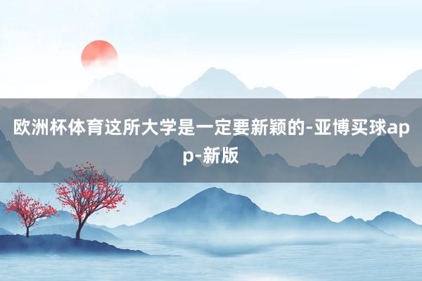 欧洲杯体育这所大学是一定要新颖的-亚博买球app-新版